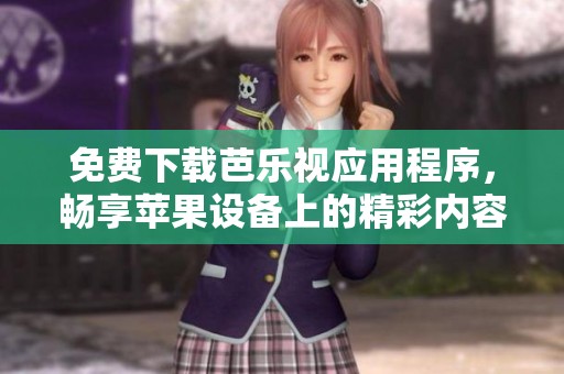 免费下载芭乐视应用程序，畅享苹果设备上的精彩内容