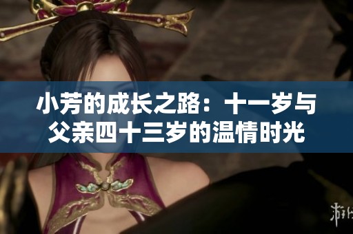 小芳的成长之路：十一岁与父亲四十三岁的温情时光