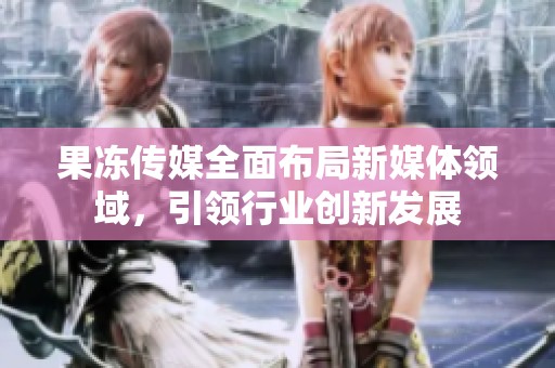 果冻传媒全面布局新媒体领域，引领行业创新发展