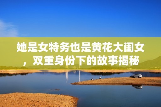 她是女特务也是黄花大闺女，双重身份下的故事揭秘