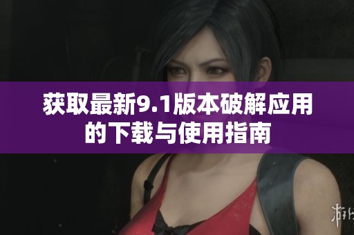 获取最新9.1版本破解应用的下载与使用指南