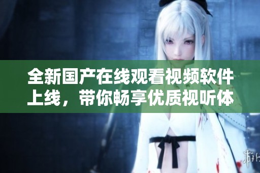 全新国产在线观看视频软件上线，带你畅享优质视听体验