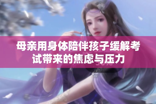 母亲用身体陪伴孩子缓解考试带来的焦虑与压力