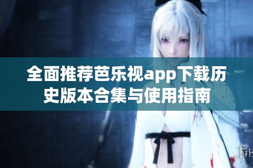 全面推荐芭乐视app下载历史版本合集与使用指南