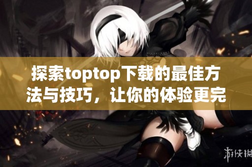 探索toptop下载的最佳方法与技巧，让你的体验更完美