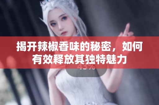 揭开辣椒香味的秘密，如何有效释放其独特魅力