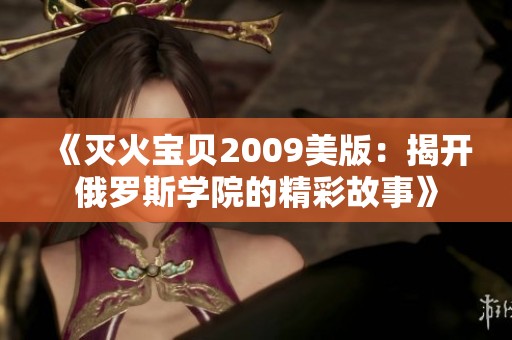 《灭火宝贝2009美版：揭开俄罗斯学院的精彩故事》