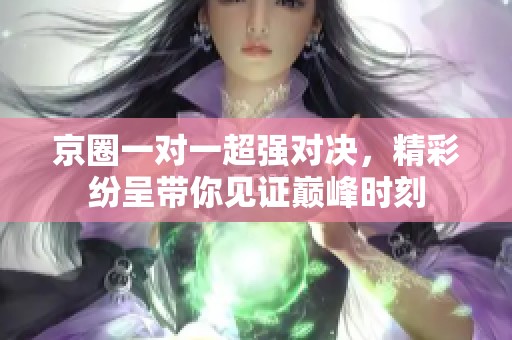 京圈一对一超强对决，精彩纷呈带你见证巅峰时刻