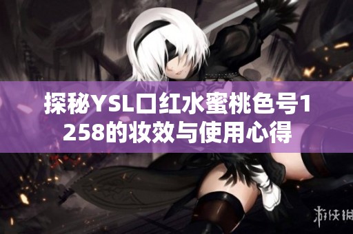 探秘YSL口红水蜜桃色号1258的妆效与使用心得