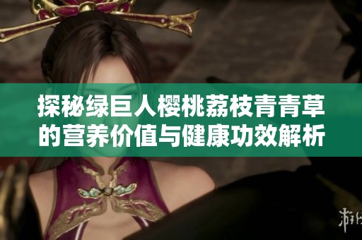探秘绿巨人樱桃荔枝青青草的营养价值与健康功效解析