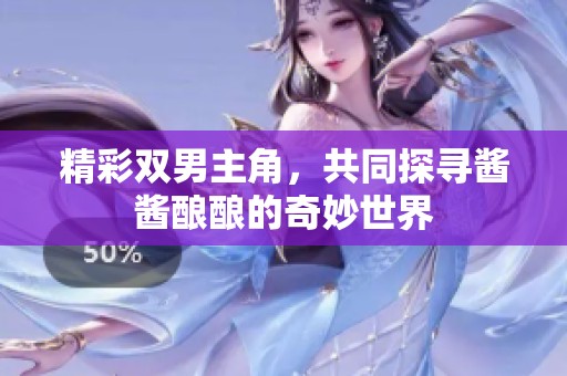 精彩双男主角，共同探寻酱酱酿酿的奇妙世界