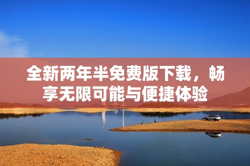 全新两年半免费版下载，畅享无限可能与便捷体验