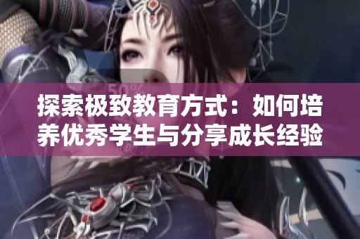 探索极致教育方式：如何培养优秀学生与分享成长经验