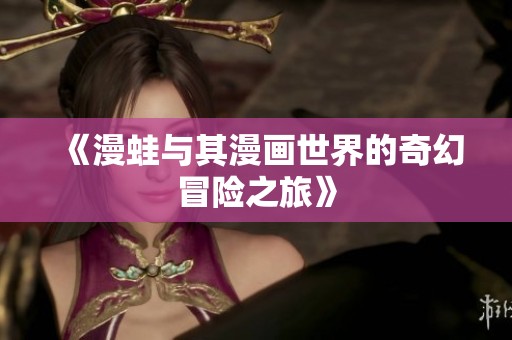 《漫蛙与其漫画世界的奇幻冒险之旅》