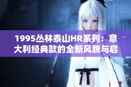 1995丛林泰山HR系列：意大利经典款的全新风貌与启示