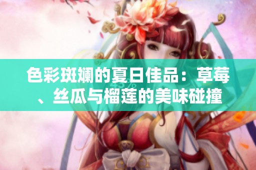 色彩斑斓的夏日佳品：草莓、丝瓜与榴莲的美味碰撞