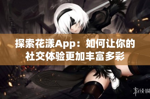 探索花漾App：如何让你的社交体验更加丰富多彩