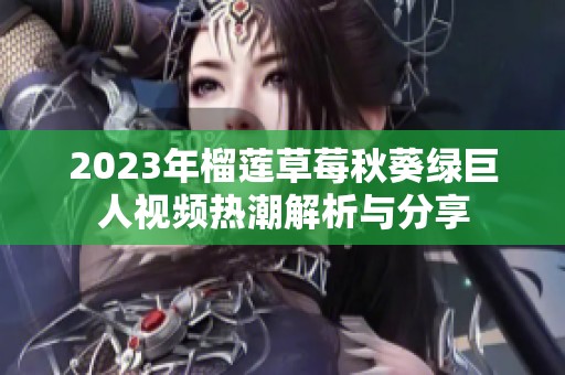 2023年榴莲草莓秋葵绿巨人视频热潮解析与分享