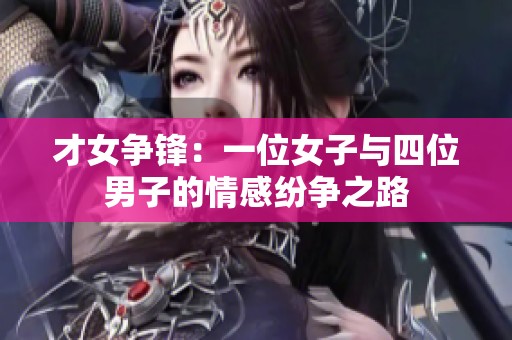 才女争锋：一位女子与四位男子的情感纷争之路
