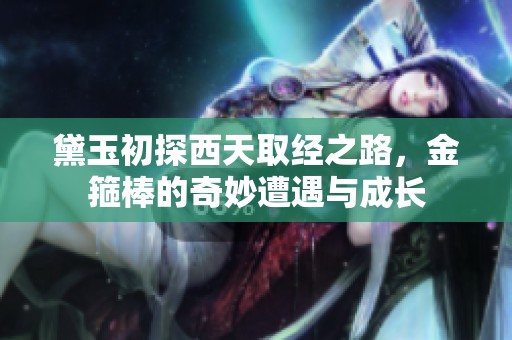黛玉初探西天取经之路，金箍棒的奇妙遭遇与成长