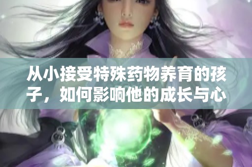 从小接受特殊药物养育的孩子，如何影响他的成长与心理发展