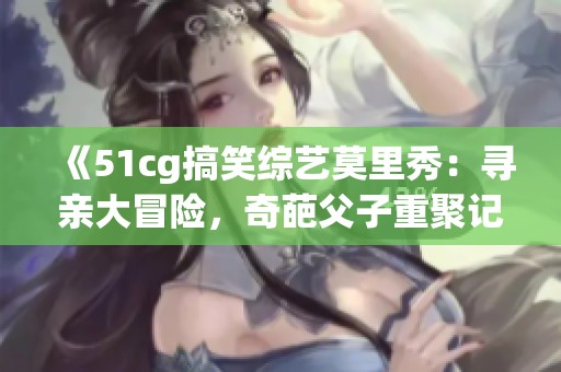 《51cg搞笑综艺莫里秀：寻亲大冒险，奇葩父子重聚记》