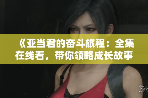 《亚当君的奋斗旅程：全集在线看，带你领略成长故事》