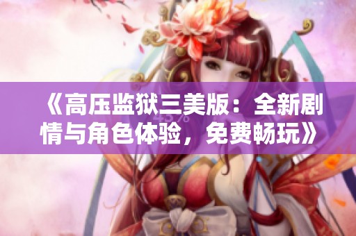 《高压监狱三美版：全新剧情与角色体验，免费畅玩》