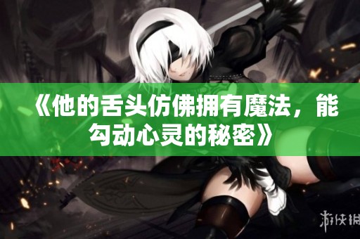 《他的舌头仿佛拥有魔法，能勾动心灵的秘密》
