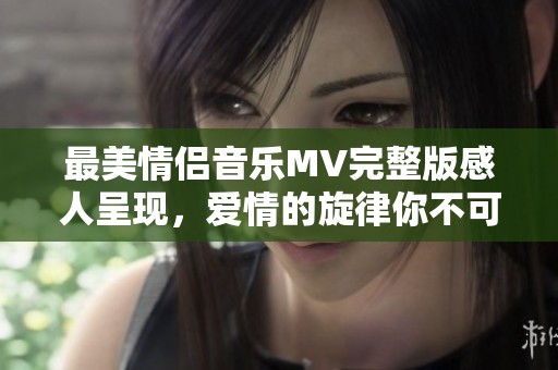 最美情侣音乐MV完整版感人呈现，爱情的旋律你不可错过