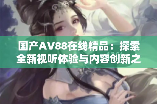 国产AV88在线精品：探索全新视听体验与内容创新之路