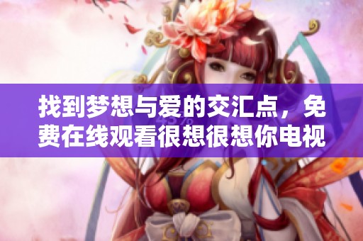 找到梦想与爱的交汇点，免费在线观看很想很想你电视剧
