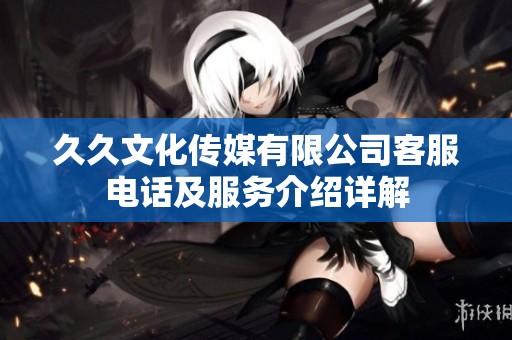 久久文化传媒有限公司客服电话及服务介绍详解
