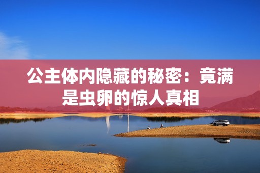 公主体内隐藏的秘密：竟满是虫卵的惊人真相