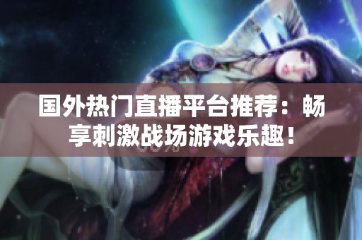 国外热门直播平台推荐：畅享刺激战场游戏乐趣！