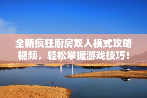 全新疯狂厨房双人模式攻略视频，轻松掌握游戏技巧！