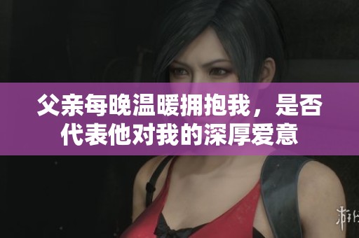 父亲每晚温暖拥抱我，是否代表他对我的深厚爱意