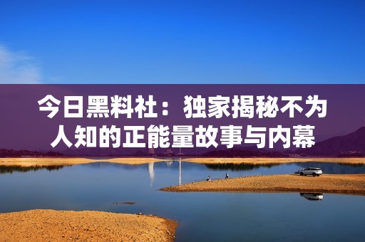 今日黑料社：独家揭秘不为人知的正能量故事与内幕