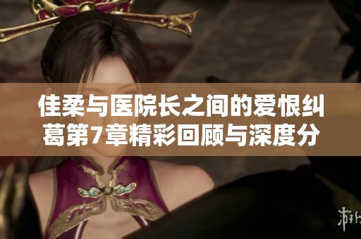 佳柔与医院长之间的爱恨纠葛第7章精彩回顾与深度分析