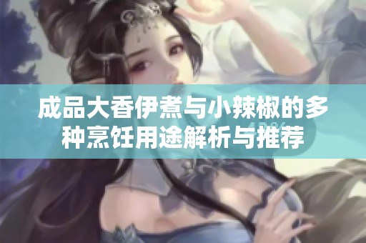 成品大香伊煮与小辣椒的多种烹饪用途解析与推荐
