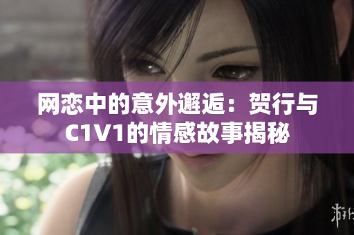 网恋中的意外邂逅：贺行与C1V1的情感故事揭秘