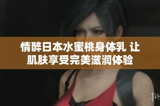 情醉日本水蜜桃身体乳 让肌肤享受完美滋润体验
