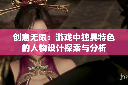 创意无限：游戏中独具特色的人物设计探索与分析