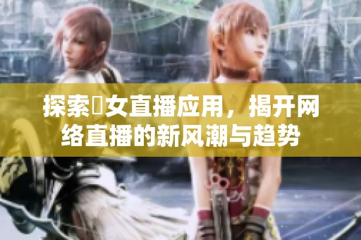 探索祼女直播应用，揭开网络直播的新风潮与趋势