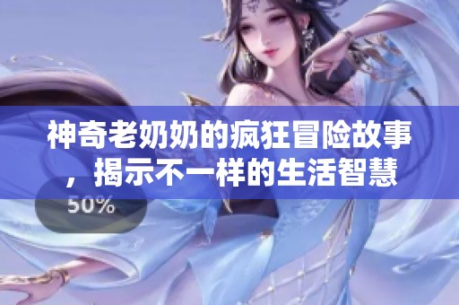 神奇老奶奶的疯狂冒险故事，揭示不一样的生活智慧