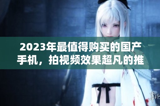 2023年最值得购买的国产手机，拍视频效果超凡的推荐