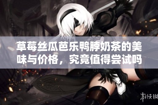 草莓丝瓜芭乐鸭脖奶茶的美味与价格，究竟值得尝试吗