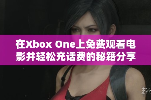 在Xbox One上免费观看电影并轻松充话费的秘籍分享