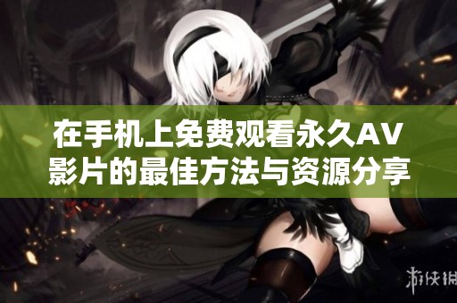 在手机上免费观看永久AV影片的最佳方法与资源分享