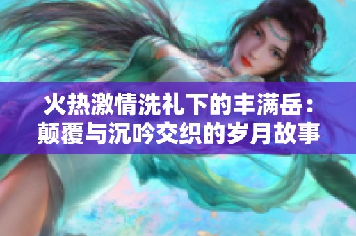 火热激情洗礼下的丰满岳：颠覆与沉吟交织的岁月故事